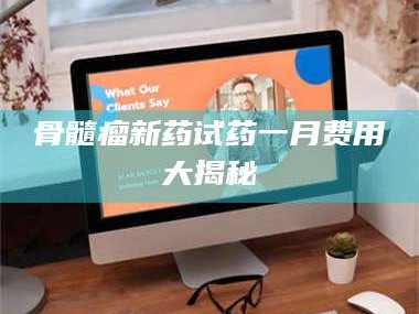 日照骨髓瘤新药试药一月费用大揭秘