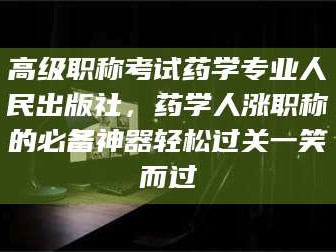 日照高级职称考试药学专业人民出版社，药学人涨职称的必备神器轻松过关一笑而过