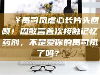 日照🔥禹司凤虐心长片头回顾！周敏言首次接触记忆药剂，不是爱你的禹司凤了吗？✨