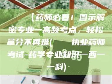 日照📌【药师必看！图示解密专业一高频考点，轻松拿分不再难(📍执业药师考试-药学专业知识一西一一科)
